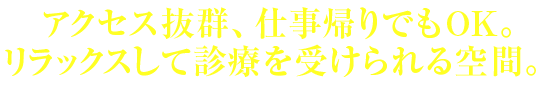 アクセス抜群、仕事帰りでもOK。土日・祝日も診療できるのが魅力。